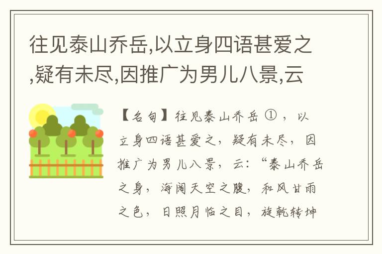  往见泰山乔岳,以立身四语甚爱之,疑有未尽,因推广为男儿八景,云:“泰山乔岳之身,海阔天空之腹,和风甘雨之色,日照月临之目,旋乾转坤之手,磐石砥柱之足,临深履薄之心,玉洁冰清之骨。”此八景予甚愧之,当与