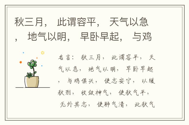 秋三月， 此谓容平， 天气以急， 地气以明， 早卧早起， 与鸡俱兴， 使志安宁， 以缓秋刑， 收敛神气， 使秋气平， 无外其志， 使肺气清， 此秋气之应， 养收之道也。逆之则伤肺， 冬为飧泄， 奉藏者