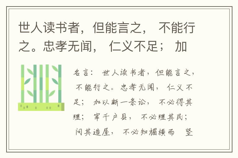  世人读书者，但能言之， 不能行之。忠孝无闻， 仁义不足； 加以断一条讼， 不必得其理； 宰千户县， 不必理其民； 问其造屋， 不必知楣横而棁竖也； 问其为田， 不必知稷早而黍迟也。吟啸谈谑， 讽咏辞赋