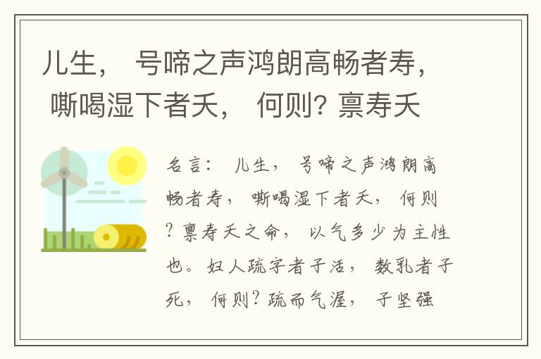  儿生， 号啼之声鸿朗高畅者寿， 嘶喝湿下者夭， 何则? 禀寿夭之命， 以气多少为主性也。妇人疏字者子活， 数乳者子死， 何则? 疏而气渥， 子坚强； 数而气薄， 子软弱， 怀子而前已产子死， 则谓所怀