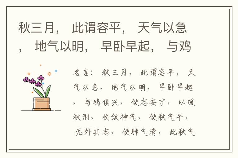 秋三月， 此谓容平， 天气以急， 地气以明， 早卧早起， 与鸡俱兴， 使志安宁， 以缓秋刑， 收敛神气， 使秋气平， 无外其志， 使肺气清， 此秋气之应， 养收之道也。逆之则伤肺， 冬为飧泄， 奉藏者
