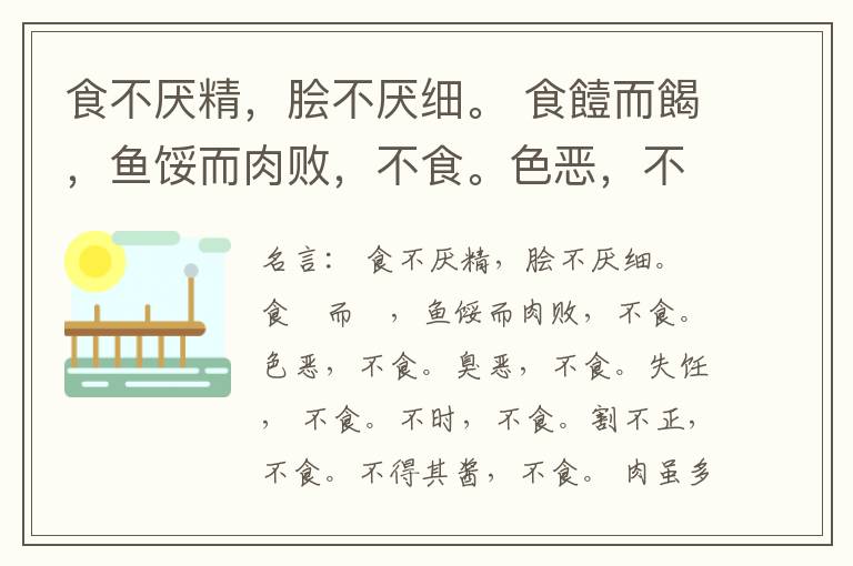  食不厌精，脍不厌细。 食饐而餲，鱼馁而肉败，不食。色恶，不食。臭恶，不食。失饪， 不食。不时，不食。割不正，不食。不得其酱，不食。 肉虽多，不使胜食气。 唯酒无量，不及乱。 沽酒市脯不食。 不撤姜食，
