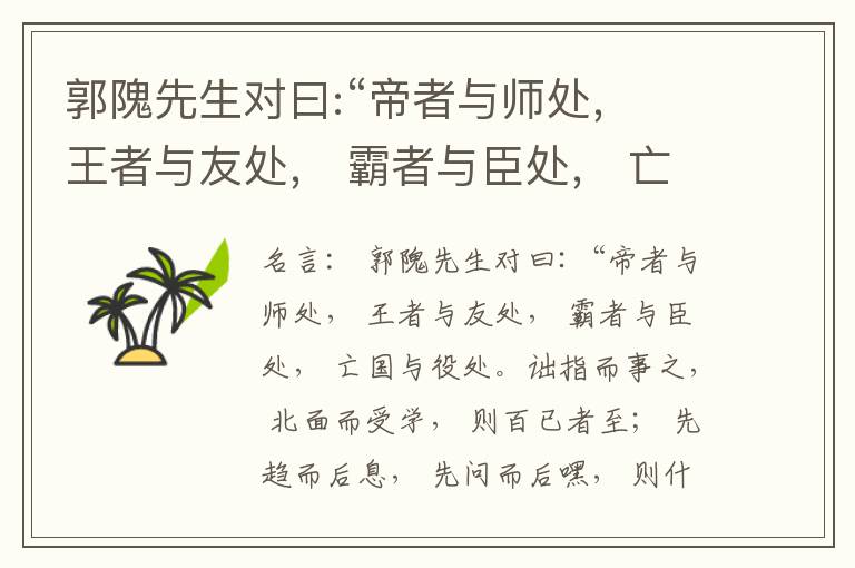  郭隗先生对曰:“帝者与师处， 王者与友处， 霸者与臣处， 亡国与役处。诎指而事之， 北面而受学， 则百已者至； 先趋而后息， 先问而后嘿， 则什己者至； 人趋己趋， 则若己者至； 冯几据仗， 眄视指使