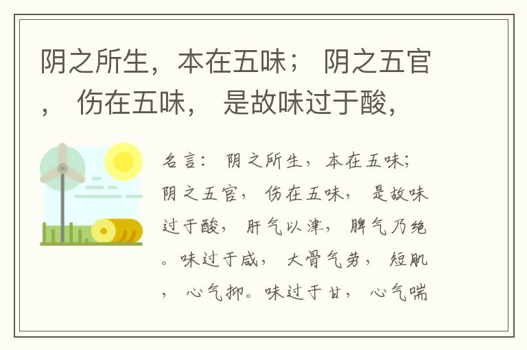  阴之所生，本在五味； 阴之五官， 伤在五味， 是故味过于酸， 肝气以津， 脾气乃绝。味过于咸， 大骨气劳， 短肌， 心气抑。味过于甘， 心气喘满， 色黑， 肾气不衡。味过于苦， 脾气不濡， 胃气乃厚。
