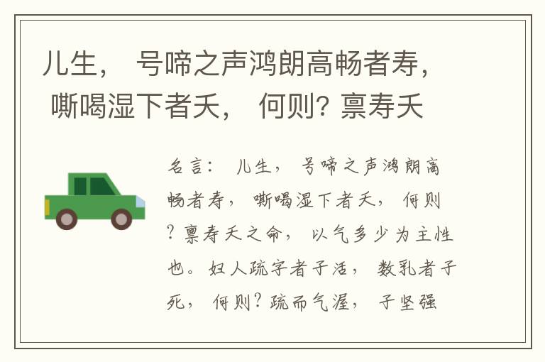  儿生， 号啼之声鸿朗高畅者寿， 嘶喝湿下者夭， 何则? 禀寿夭之命， 以气多少为主性也。妇人疏字者子活， 数乳者子死， 何则? 疏而气渥， 子坚强； 数而气薄， 子软弱， 怀子而前已产子死， 则谓所怀