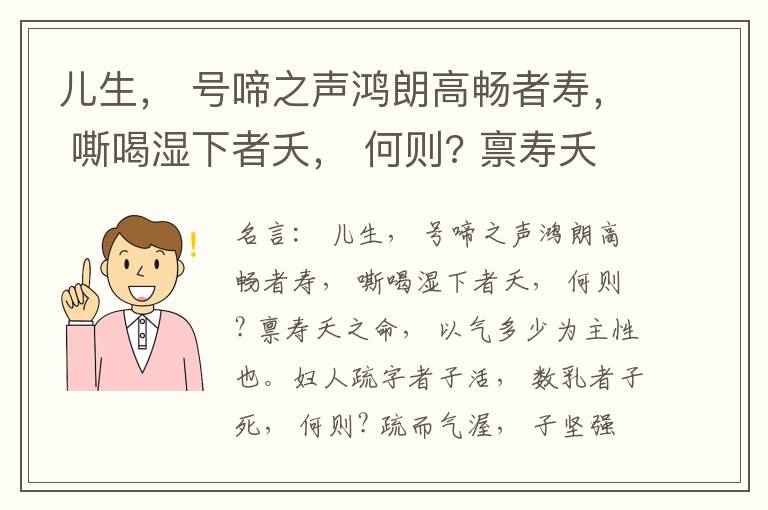  儿生， 号啼之声鸿朗高畅者寿， 嘶喝湿下者夭， 何则? 禀寿夭之命， 以气多少为主性也。妇人疏字者子活， 数乳者子死， 何则? 疏而气渥， 子坚强； 数而气薄， 子软弱， 怀子而前已产子死， 则谓所怀