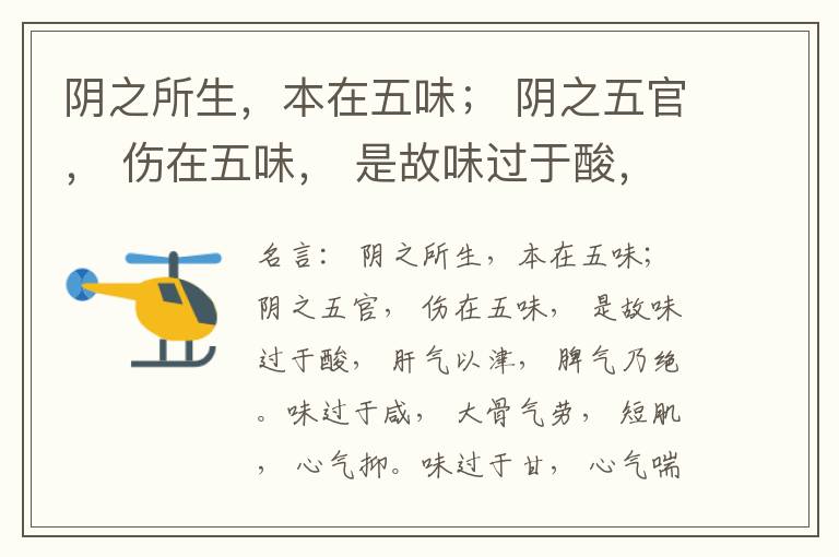  阴之所生，本在五味； 阴之五官， 伤在五味， 是故味过于酸， 肝气以津， 脾气乃绝。味过于咸， 大骨气劳， 短肌， 心气抑。味过于甘， 心气喘满， 色黑， 肾气不衡。味过于苦， 脾气不濡， 胃气乃厚。