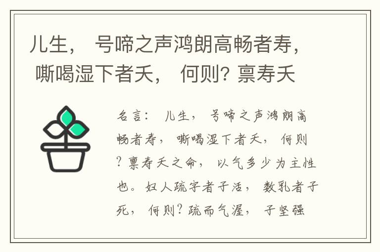  儿生， 号啼之声鸿朗高畅者寿， 嘶喝湿下者夭， 何则? 禀寿夭之命， 以气多少为主性也。妇人疏字者子活， 数乳者子死， 何则? 疏而气渥， 子坚强； 数而气薄， 子软弱， 怀子而前已产子死， 则谓所怀