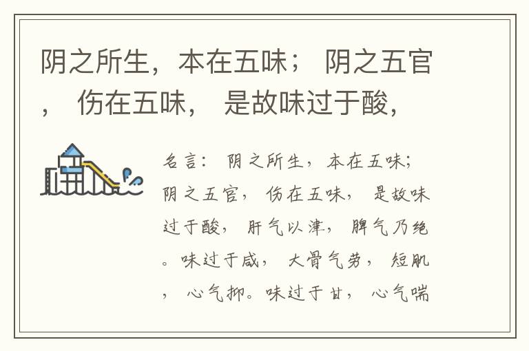  阴之所生，本在五味； 阴之五官， 伤在五味， 是故味过于酸， 肝气以津， 脾气乃绝。味过于咸， 大骨气劳， 短肌， 心气抑。味过于甘， 心气喘满， 色黑， 肾气不衡。味过于苦， 脾气不濡， 胃气乃厚。