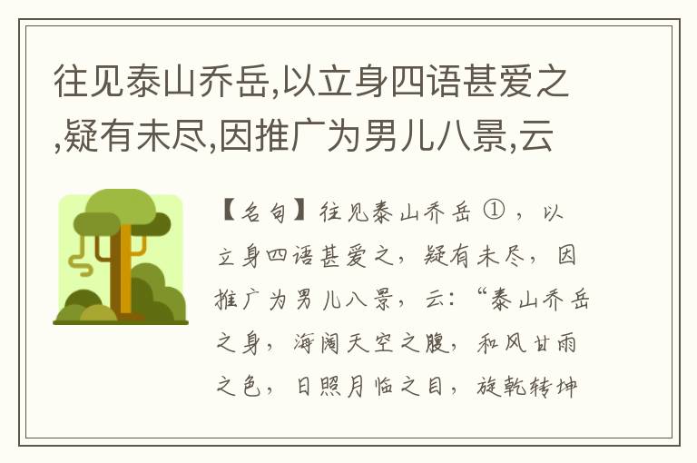  往见泰山乔岳,以立身四语甚爱之,疑有未尽,因推广为男儿八景,云:“泰山乔岳之身,海阔天空之腹,和风甘雨之色,日照月临之目,旋乾转坤之手,磐石砥柱之足,临深履薄之心,玉洁冰清之骨。”此八景予甚愧之,当与