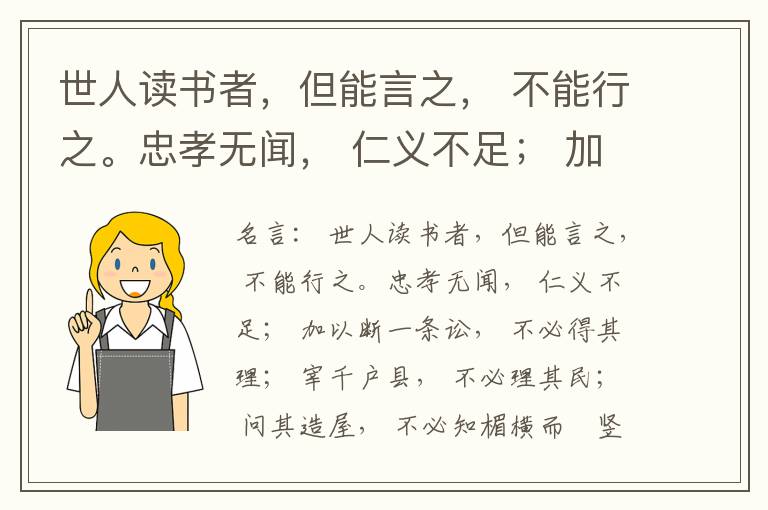  世人读书者，但能言之， 不能行之。忠孝无闻， 仁义不足； 加以断一条讼， 不必得其理； 宰千户县， 不必理其民； 问其造屋， 不必知楣横而棁竖也； 问其为田， 不必知稷早而黍迟也。吟啸谈谑， 讽咏辞赋