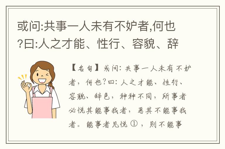  或问:共事一人未有不妒者,何也?曰:人之才能、性行、容貌、辞色,种种不同,所事者必悦其能事我者,恶其不能事我者。能事者见悦,则不能事者必疏,是我之见疏,彼之能事成之也,焉得不妒?既妒,安得不相倾?相倾