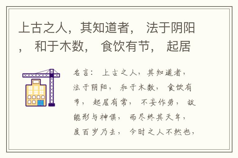  上古之人，其知道者， 法于阴阳， 和于木数， 食饮有节， 起居有常， 不妄作劳， 故能形与神俱， 而尽终其天年， 度百岁乃去， 今时之人不然也， 以酒为浆， 以妄为常， 醉以入房， 以欲竭其精， 以耗