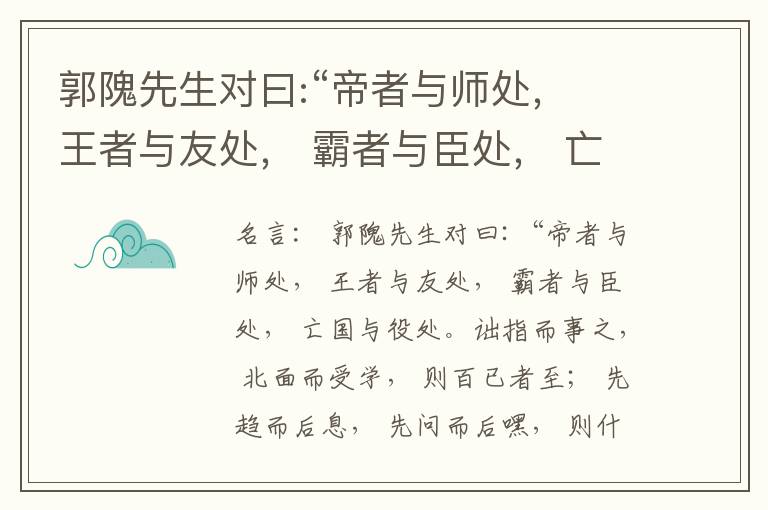  郭隗先生对曰:“帝者与师处， 王者与友处， 霸者与臣处， 亡国与役处。诎指而事之， 北面而受学， 则百已者至； 先趋而后息， 先问而后嘿， 则什己者至； 人趋己趋， 则若己者至； 冯几据仗， 眄视指使