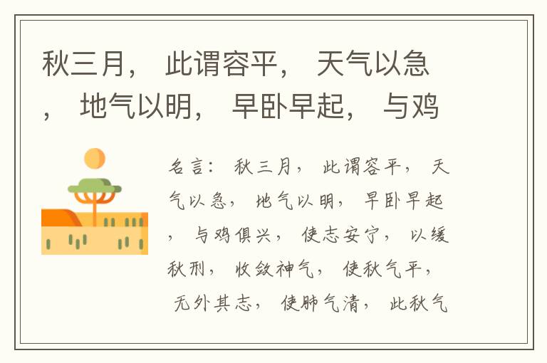  秋三月， 此谓容平， 天气以急， 地气以明， 早卧早起， 与鸡俱兴， 使志安宁， 以缓秋刑， 收敛神气， 使秋气平， 无外其志， 使肺气清， 此秋气之应， 养收之道也。逆之则伤肺， 冬为飧泄， 奉藏者