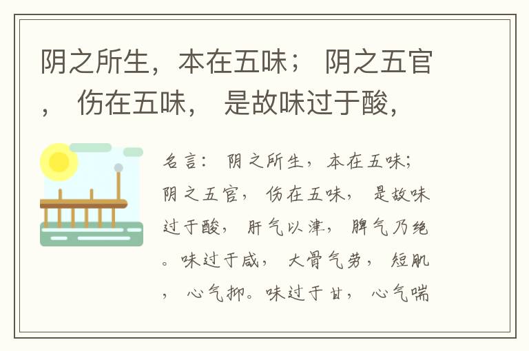  阴之所生，本在五味； 阴之五官， 伤在五味， 是故味过于酸， 肝气以津， 脾气乃绝。味过于咸， 大骨气劳， 短肌， 心气抑。味过于甘， 心气喘满， 色黑， 肾气不衡。味过于苦， 脾气不濡， 胃气乃厚。