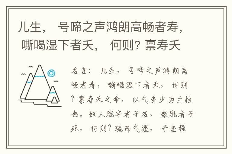  儿生， 号啼之声鸿朗高畅者寿， 嘶喝湿下者夭， 何则? 禀寿夭之命， 以气多少为主性也。妇人疏字者子活， 数乳者子死， 何则? 疏而气渥， 子坚强； 数而气薄， 子软弱， 怀子而前已产子死， 则谓所怀