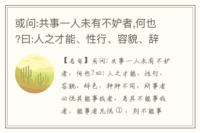  或问:共事一人未有不妒者,何也?曰:人之才能、性行、容貌、辞色,种种不同,所事者必悦其能事我者,恶其不能事我者。能事者见悦,则不能事者必疏,是我之见疏,彼之能事成之也,焉得不妒?既妒,安得不相倾?相倾