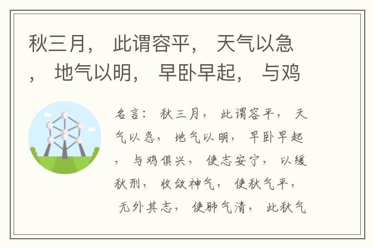  秋三月， 此谓容平， 天气以急， 地气以明， 早卧早起， 与鸡俱兴， 使志安宁， 以缓秋刑， 收敛神气， 使秋气平， 无外其志， 使肺气清， 此秋气之应， 养收之道也。逆之则伤肺， 冬为飧泄， 奉藏者