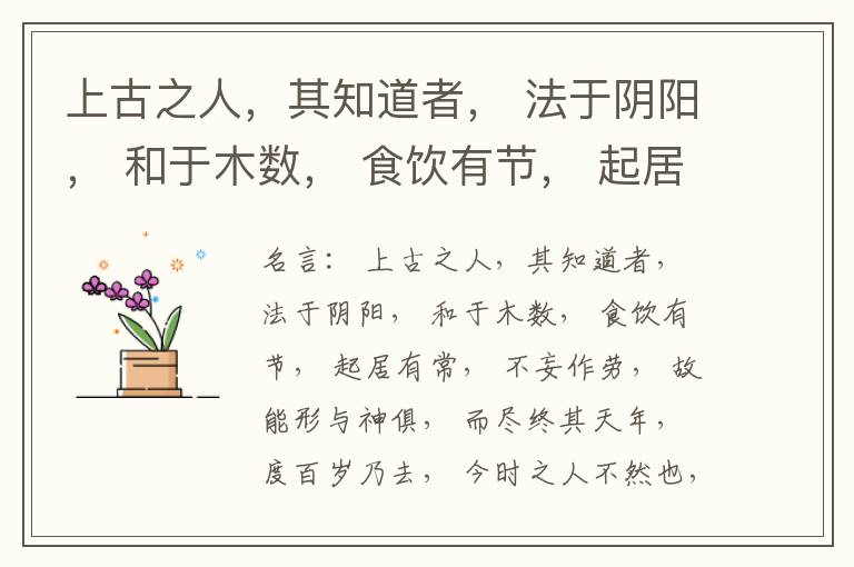  上古之人，其知道者， 法于阴阳， 和于木数， 食饮有节， 起居有常， 不妄作劳， 故能形与神俱， 而尽终其天年， 度百岁乃去， 今时之人不然也， 以酒为浆， 以妄为常， 醉以入房， 以欲竭其精， 以耗