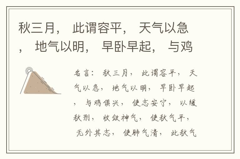  秋三月， 此谓容平， 天气以急， 地气以明， 早卧早起， 与鸡俱兴， 使志安宁， 以缓秋刑， 收敛神气， 使秋气平， 无外其志， 使肺气清， 此秋气之应， 养收之道也。逆之则伤肺， 冬为飧泄， 奉藏者
