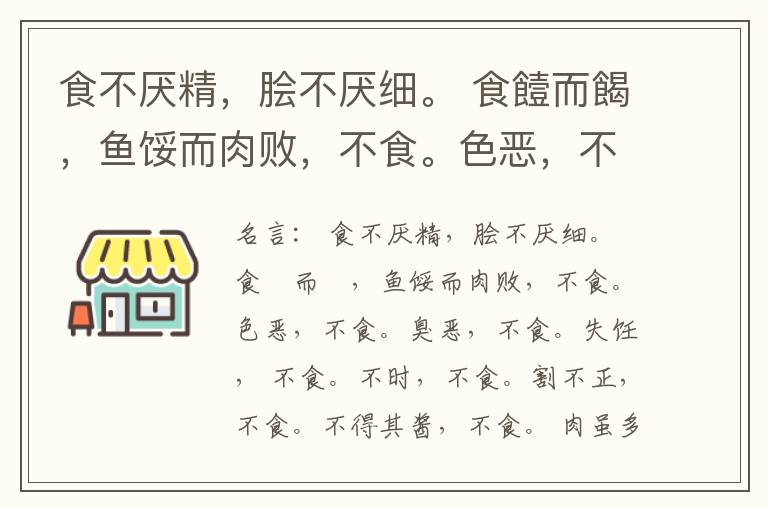  食不厌精，脍不厌细。 食饐而餲，鱼馁而肉败，不食。色恶，不食。臭恶，不食。失饪， 不食。不时，不食。割不正，不食。不得其酱，不食。 肉虽多，不使胜食气。 唯酒无量，不及乱。 沽酒市脯不食。 不撤姜食，