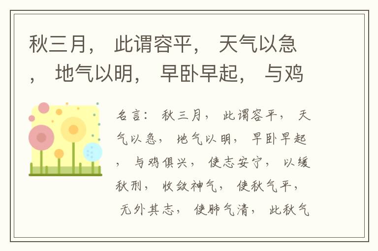  秋三月， 此谓容平， 天气以急， 地气以明， 早卧早起， 与鸡俱兴， 使志安宁， 以缓秋刑， 收敛神气， 使秋气平， 无外其志， 使肺气清， 此秋气之应， 养收之道也。逆之则伤肺， 冬为飧泄， 奉藏者