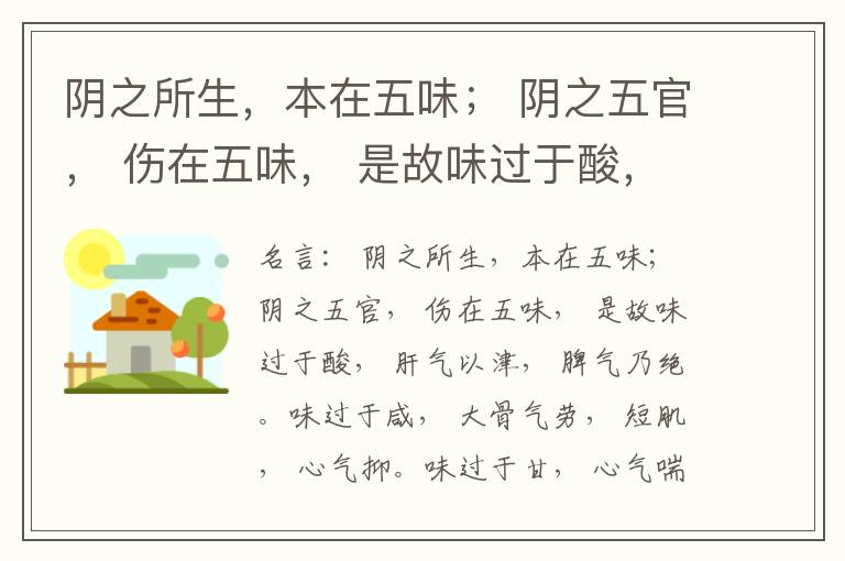  阴之所生，本在五味； 阴之五官， 伤在五味， 是故味过于酸， 肝气以津， 脾气乃绝。味过于咸， 大骨气劳， 短肌， 心气抑。味过于甘， 心气喘满， 色黑， 肾气不衡。味过于苦， 脾气不濡， 胃气乃厚。