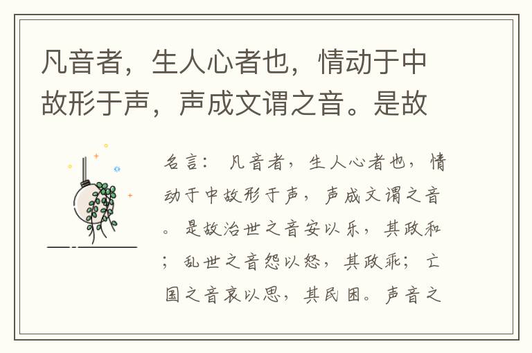  凡音者，生人心者也，情动于中故形于声，声成文谓之音。是故治世之音安以乐，其政和；乱世之音怨以怒，其政乖；亡国之音哀以思，其民困。声音之道，与政通矣。
