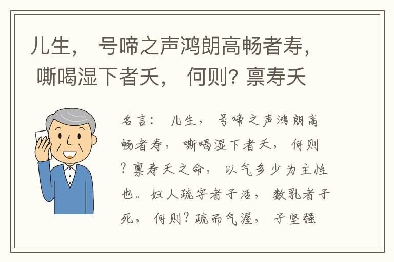  儿生， 号啼之声鸿朗高畅者寿， 嘶喝湿下者夭， 何则? 禀寿夭之命， 以气多少为主性也。妇人疏字者子活， 数乳者子死， 何则? 疏而气渥， 子坚强； 数而气薄， 子软弱， 怀子而前已产子死， 则谓所怀