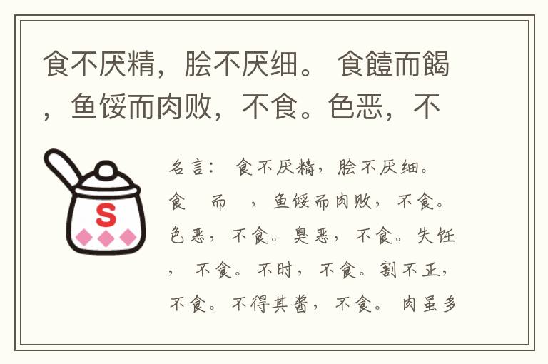 食不厌精，脍不厌细。 食饐而餲，鱼馁而肉败，不食。色恶，不食。臭恶，不食。失饪， 不食。不时，不食。割不正，不食。不得其酱，不食。 肉虽多，不使胜食气。 唯酒无量，不及乱。 沽酒市脯不食。 不撤姜食，