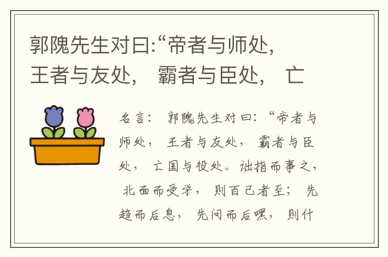  郭隗先生对曰:“帝者与师处， 王者与友处， 霸者与臣处， 亡国与役处。诎指而事之， 北面而受学， 则百已者至； 先趋而后息， 先问而后嘿， 则什己者至； 人趋己趋， 则若己者至； 冯几据仗， 眄视指使