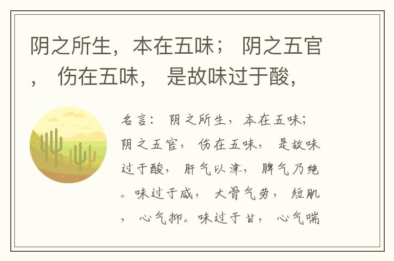  阴之所生，本在五味； 阴之五官， 伤在五味， 是故味过于酸， 肝气以津， 脾气乃绝。味过于咸， 大骨气劳， 短肌， 心气抑。味过于甘， 心气喘满， 色黑， 肾气不衡。味过于苦， 脾气不濡， 胃气乃厚。