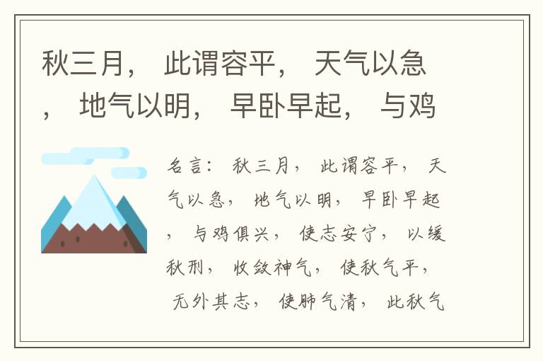  秋三月， 此谓容平， 天气以急， 地气以明， 早卧早起， 与鸡俱兴， 使志安宁， 以缓秋刑， 收敛神气， 使秋气平， 无外其志， 使肺气清， 此秋气之应， 养收之道也。逆之则伤肺， 冬为飧泄， 奉藏者