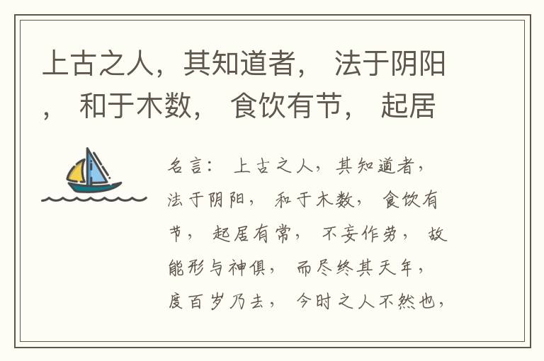  上古之人，其知道者， 法于阴阳， 和于木数， 食饮有节， 起居有常， 不妄作劳， 故能形与神俱， 而尽终其天年， 度百岁乃去， 今时之人不然也， 以酒为浆， 以妄为常， 醉以入房， 以欲竭其精， 以耗