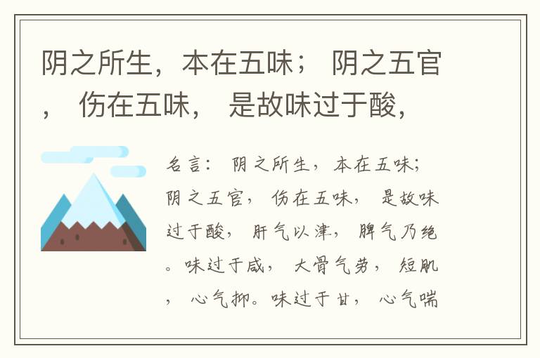  阴之所生，本在五味； 阴之五官， 伤在五味， 是故味过于酸， 肝气以津， 脾气乃绝。味过于咸， 大骨气劳， 短肌， 心气抑。味过于甘， 心气喘满， 色黑， 肾气不衡。味过于苦， 脾气不濡， 胃气乃厚。
