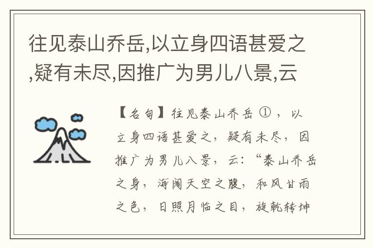  往见泰山乔岳,以立身四语甚爱之,疑有未尽,因推广为男儿八景,云:“泰山乔岳之身,海阔天空之腹,和风甘雨之色,日照月临之目,旋乾转坤之手,磐石砥柱之足,临深履薄之心,玉洁冰清之骨。”此八景予甚愧之,当与