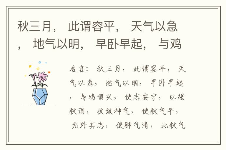  秋三月， 此谓容平， 天气以急， 地气以明， 早卧早起， 与鸡俱兴， 使志安宁， 以缓秋刑， 收敛神气， 使秋气平， 无外其志， 使肺气清， 此秋气之应， 养收之道也。逆之则伤肺， 冬为飧泄， 奉藏者