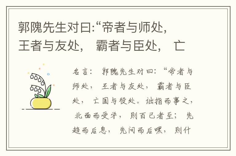  郭隗先生对曰:“帝者与师处， 王者与友处， 霸者与臣处， 亡国与役处。诎指而事之， 北面而受学， 则百已者至； 先趋而后息， 先问而后嘿， 则什己者至； 人趋己趋， 则若己者至； 冯几据仗， 眄视指使