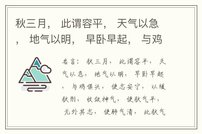  秋三月， 此谓容平， 天气以急， 地气以明， 早卧早起， 与鸡俱兴， 使志安宁， 以缓秋刑， 收敛神气， 使秋气平， 无外其志， 使肺气清， 此秋气之应， 养收之道也。逆之则伤肺， 冬为飧泄， 奉藏者