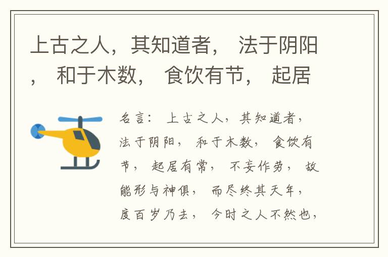  上古之人，其知道者， 法于阴阳， 和于木数， 食饮有节， 起居有常， 不妄作劳， 故能形与神俱， 而尽终其天年， 度百岁乃去， 今时之人不然也， 以酒为浆， 以妄为常， 醉以入房， 以欲竭其精， 以耗