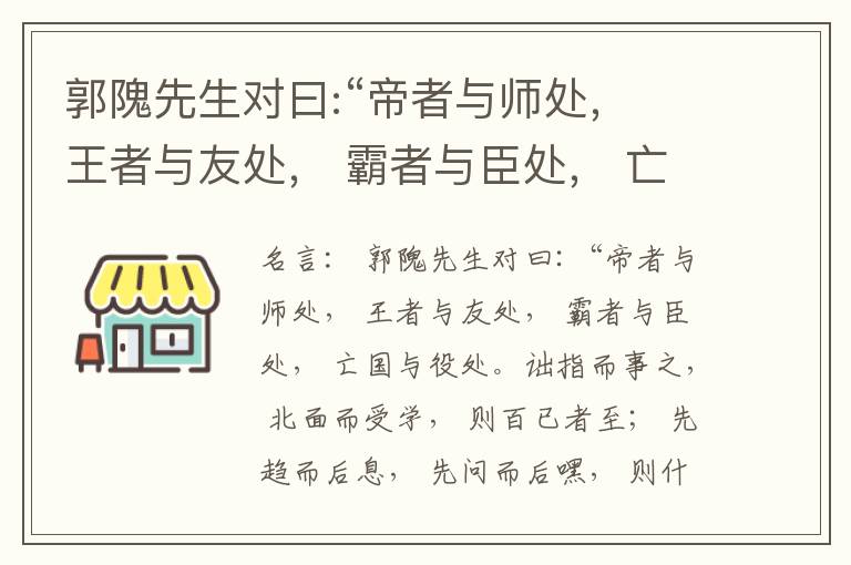  郭隗先生对曰:“帝者与师处， 王者与友处， 霸者与臣处， 亡国与役处。诎指而事之， 北面而受学， 则百已者至； 先趋而后息， 先问而后嘿， 则什己者至； 人趋己趋， 则若己者至； 冯几据仗， 眄视指使