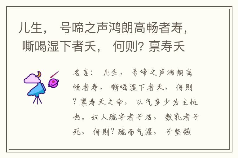  儿生， 号啼之声鸿朗高畅者寿， 嘶喝湿下者夭， 何则? 禀寿夭之命， 以气多少为主性也。妇人疏字者子活， 数乳者子死， 何则? 疏而气渥， 子坚强； 数而气薄， 子软弱， 怀子而前已产子死， 则谓所怀