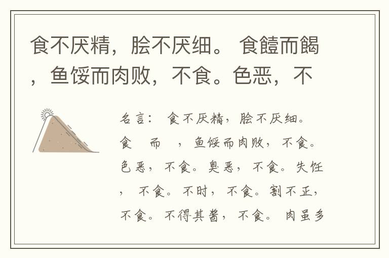  食不厌精，脍不厌细。 食饐而餲，鱼馁而肉败，不食。色恶，不食。臭恶，不食。失饪， 不食。不时，不食。割不正，不食。不得其酱，不食。 肉虽多，不使胜食气。 唯酒无量，不及乱。 沽酒市脯不食。 不撤姜食，