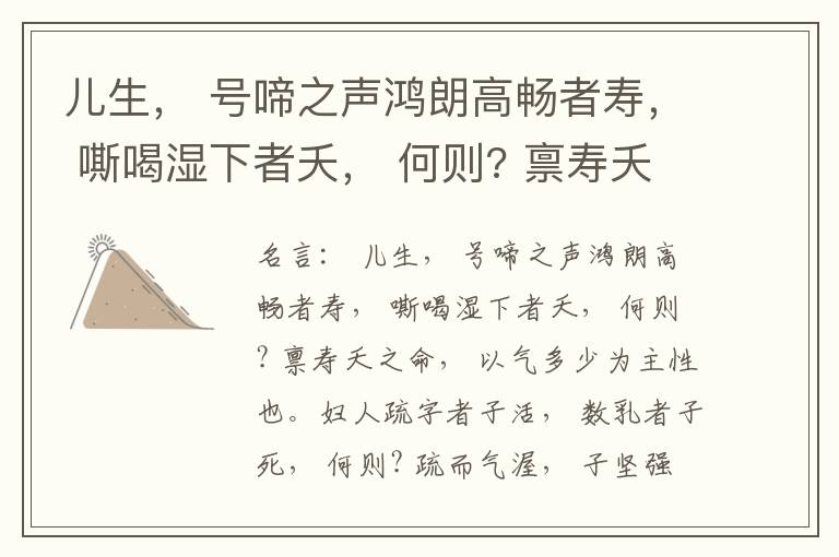  儿生， 号啼之声鸿朗高畅者寿， 嘶喝湿下者夭， 何则? 禀寿夭之命， 以气多少为主性也。妇人疏字者子活， 数乳者子死， 何则? 疏而气渥， 子坚强； 数而气薄， 子软弱， 怀子而前已产子死， 则谓所怀