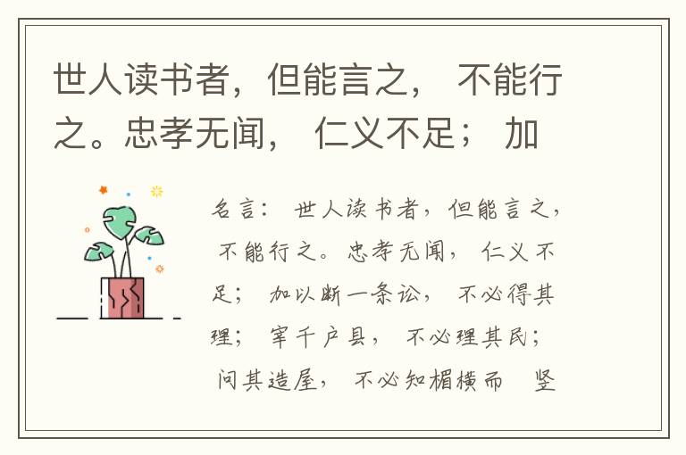  世人读书者，但能言之， 不能行之。忠孝无闻， 仁义不足； 加以断一条讼， 不必得其理； 宰千户县， 不必理其民； 问其造屋， 不必知楣横而棁竖也； 问其为田， 不必知稷早而黍迟也。吟啸谈谑， 讽咏辞赋