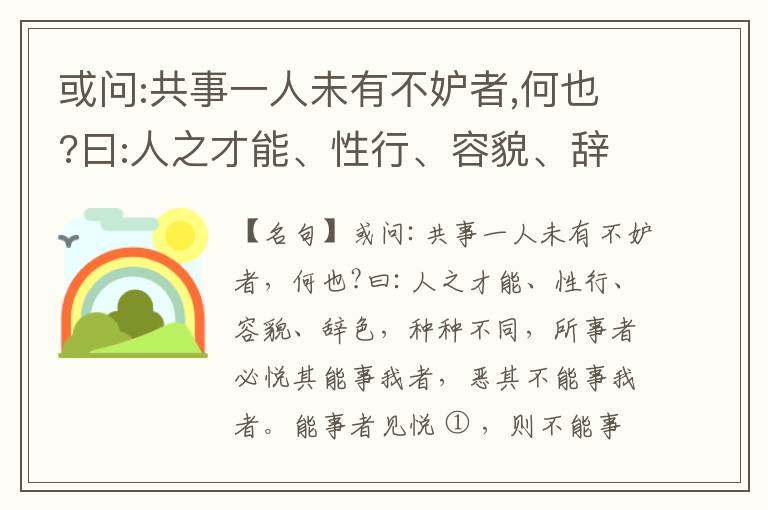  或问:共事一人未有不妒者,何也?曰:人之才能、性行、容貌、辞色,种种不同,所事者必悦其能事我者,恶其不能事我者。能事者见悦,则不能事者必疏,是我之见疏,彼之能事成之也,焉得不妒?既妒,安得不相倾?相倾