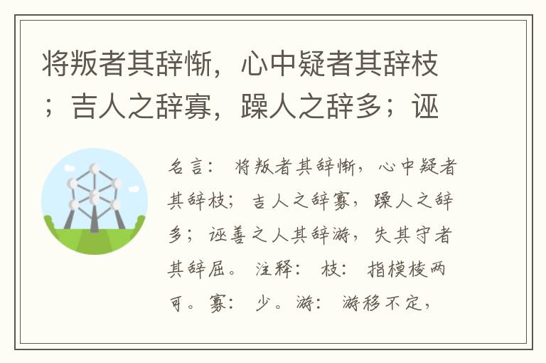  将叛者其辞惭，心中疑者其辞枝；吉人之辞寡，躁人之辞多；诬善之人其辞游，失其守者其辞屈。