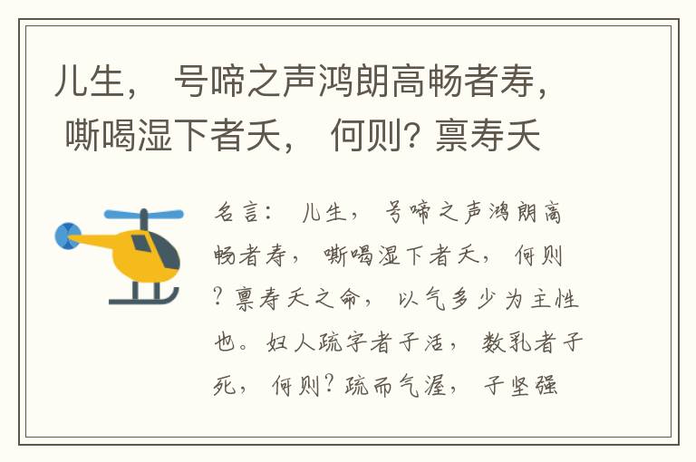  儿生， 号啼之声鸿朗高畅者寿， 嘶喝湿下者夭， 何则? 禀寿夭之命， 以气多少为主性也。妇人疏字者子活， 数乳者子死， 何则? 疏而气渥， 子坚强； 数而气薄， 子软弱， 怀子而前已产子死， 则谓所怀