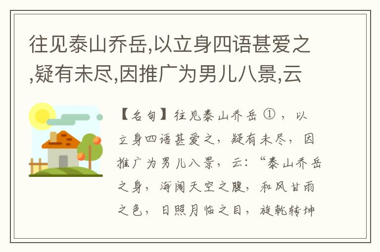  往见泰山乔岳,以立身四语甚爱之,疑有未尽,因推广为男儿八景,云:“泰山乔岳之身,海阔天空之腹,和风甘雨之色,日照月临之目,旋乾转坤之手,磐石砥柱之足,临深履薄之心,玉洁冰清之骨。”此八景予甚愧之,当与